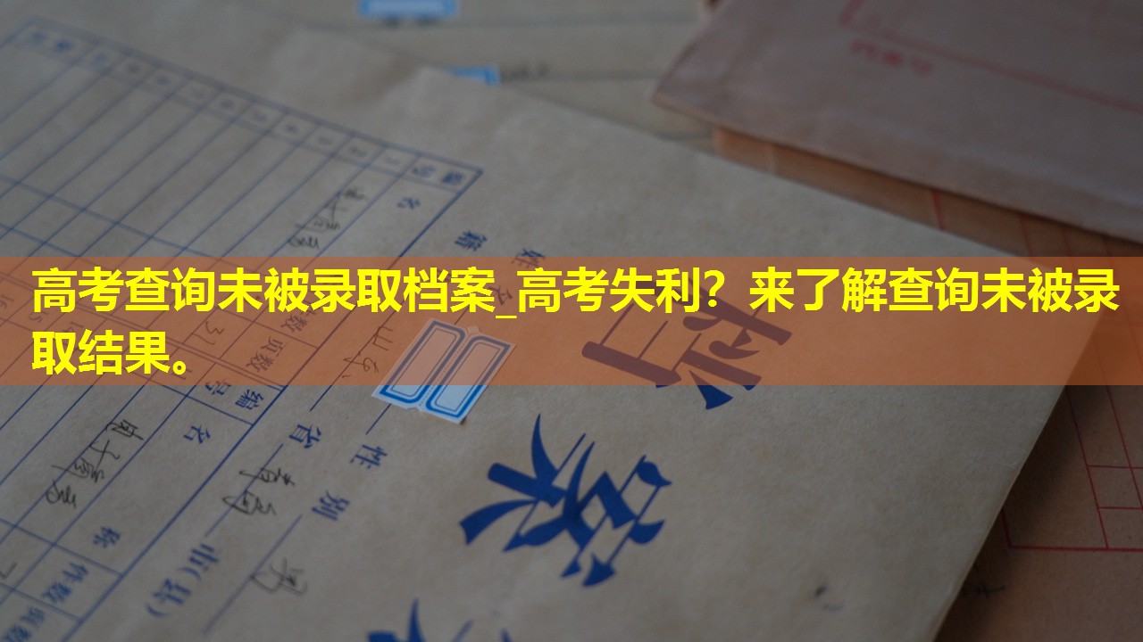 高考查询未被录取档案_高考失利？来了解查询未被录取结果。