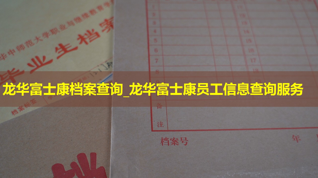 龙华富士康档案查询_龙华富士康员工信息查询服务