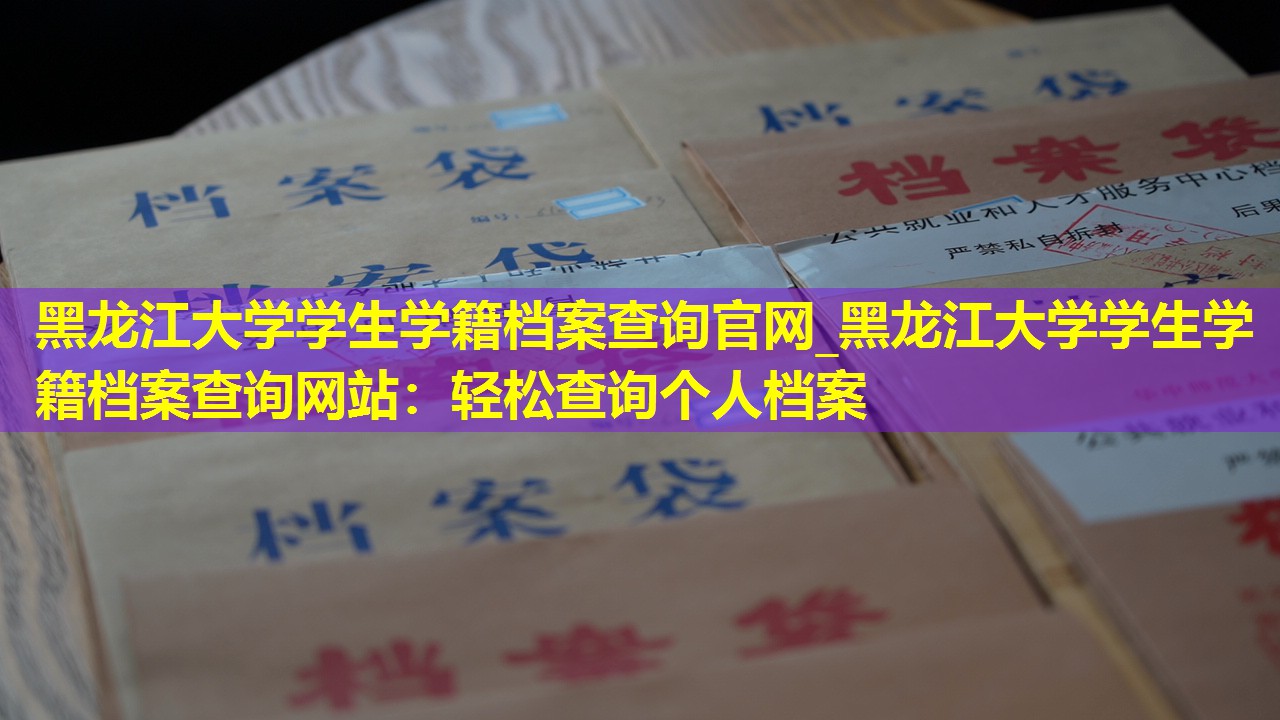 黑龙江大学学生学籍档案查询官网_黑龙江大学学生学籍档案查询网站：轻松查询个人档案