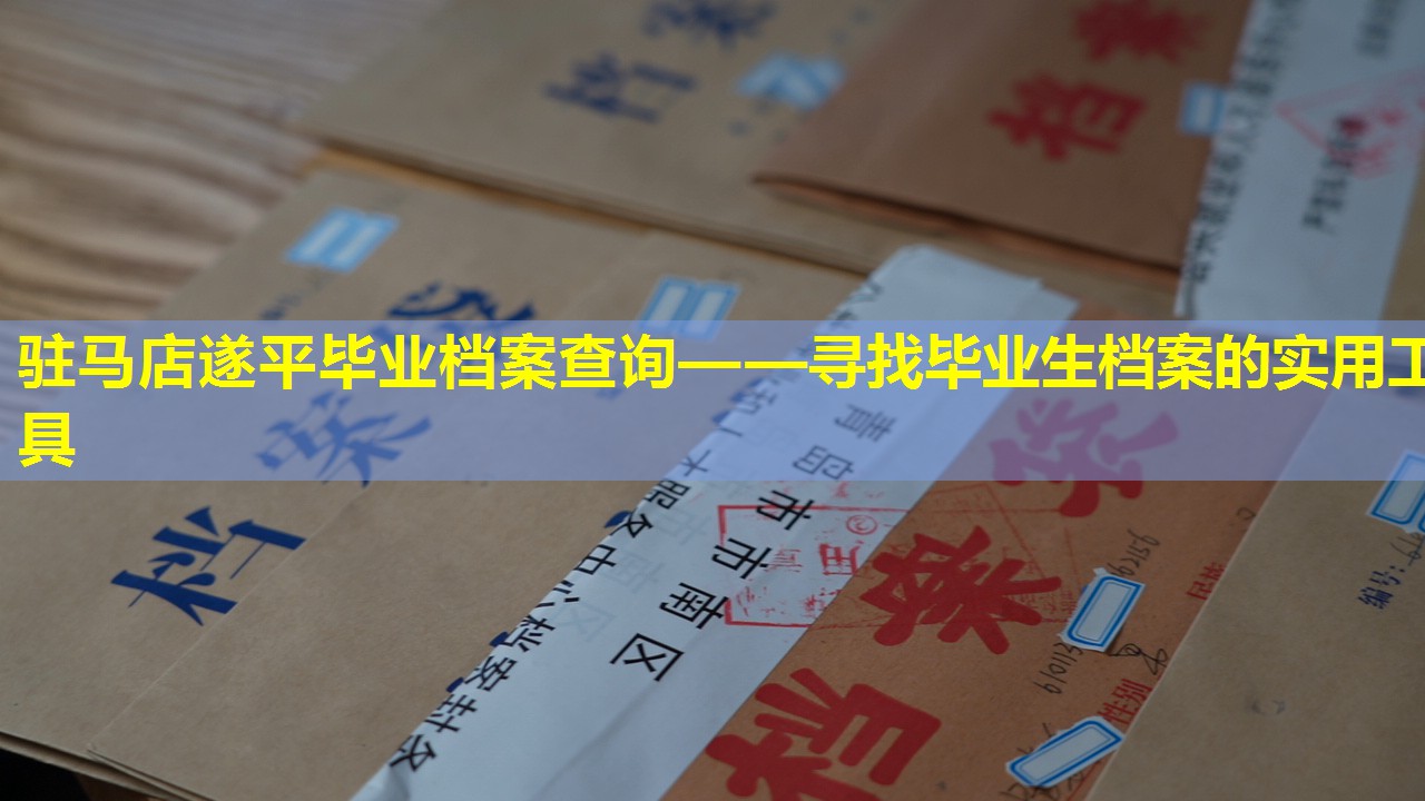 驻马店遂平毕业档案查询——寻找毕业生档案的实用工具