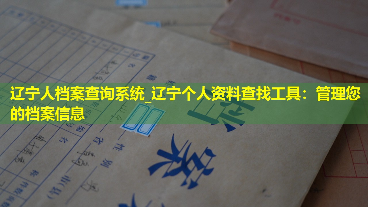 辽宁人档案查询系统_辽宁个人资料查找工具：管理您的档案信息