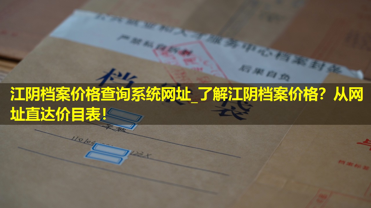 江阴档案价格查询系统网址_了解江阴档案价格？从网址直达价目表！