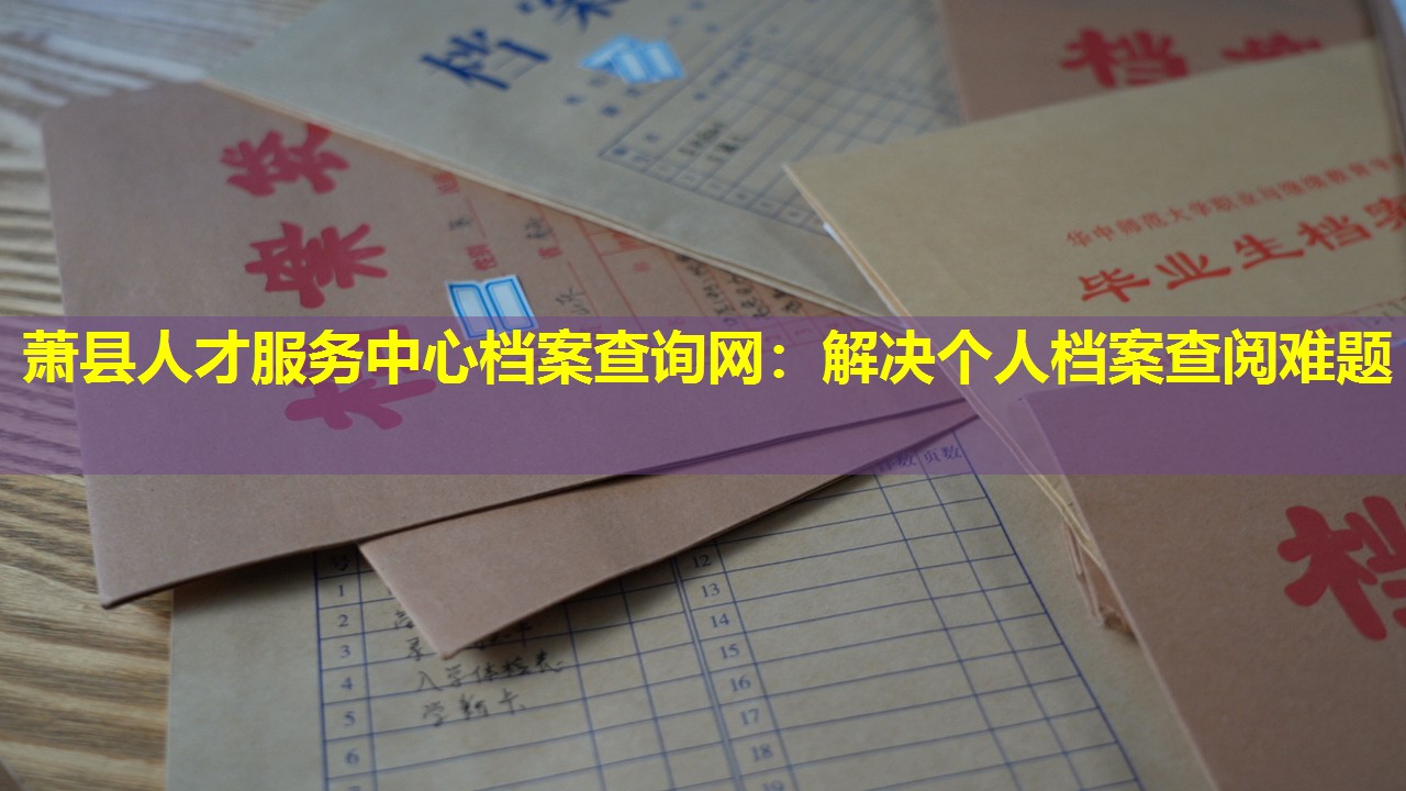 萧县人才服务中心档案查询网：解决个人档案查阅难题