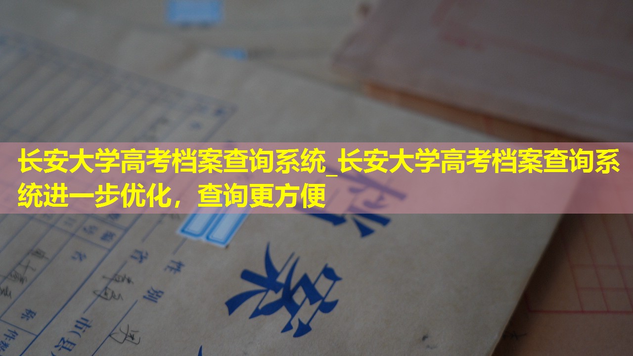 长安大学高考档案查询系统_长安大学高考档案查询系统进一步优化，查询更方便