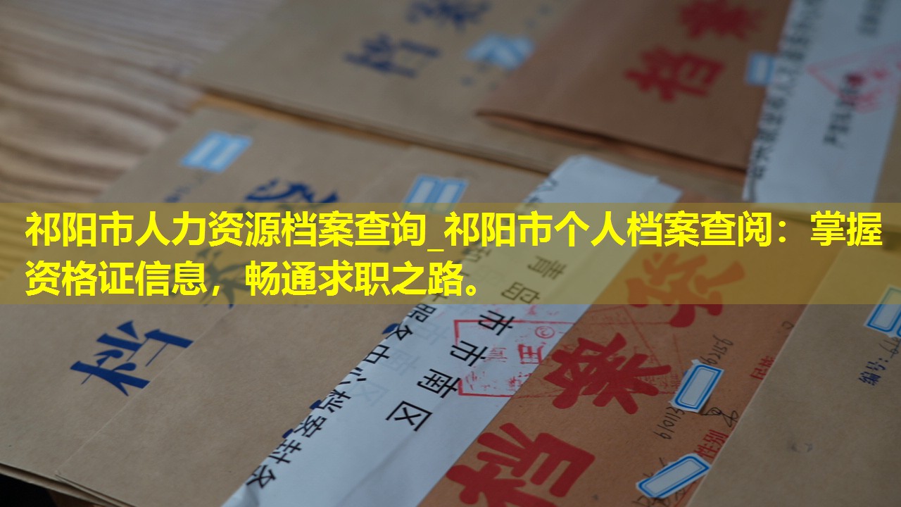 祁阳市人力资源档案查询_祁阳市个人档案查阅：掌握资格证信息，畅通求职之路。