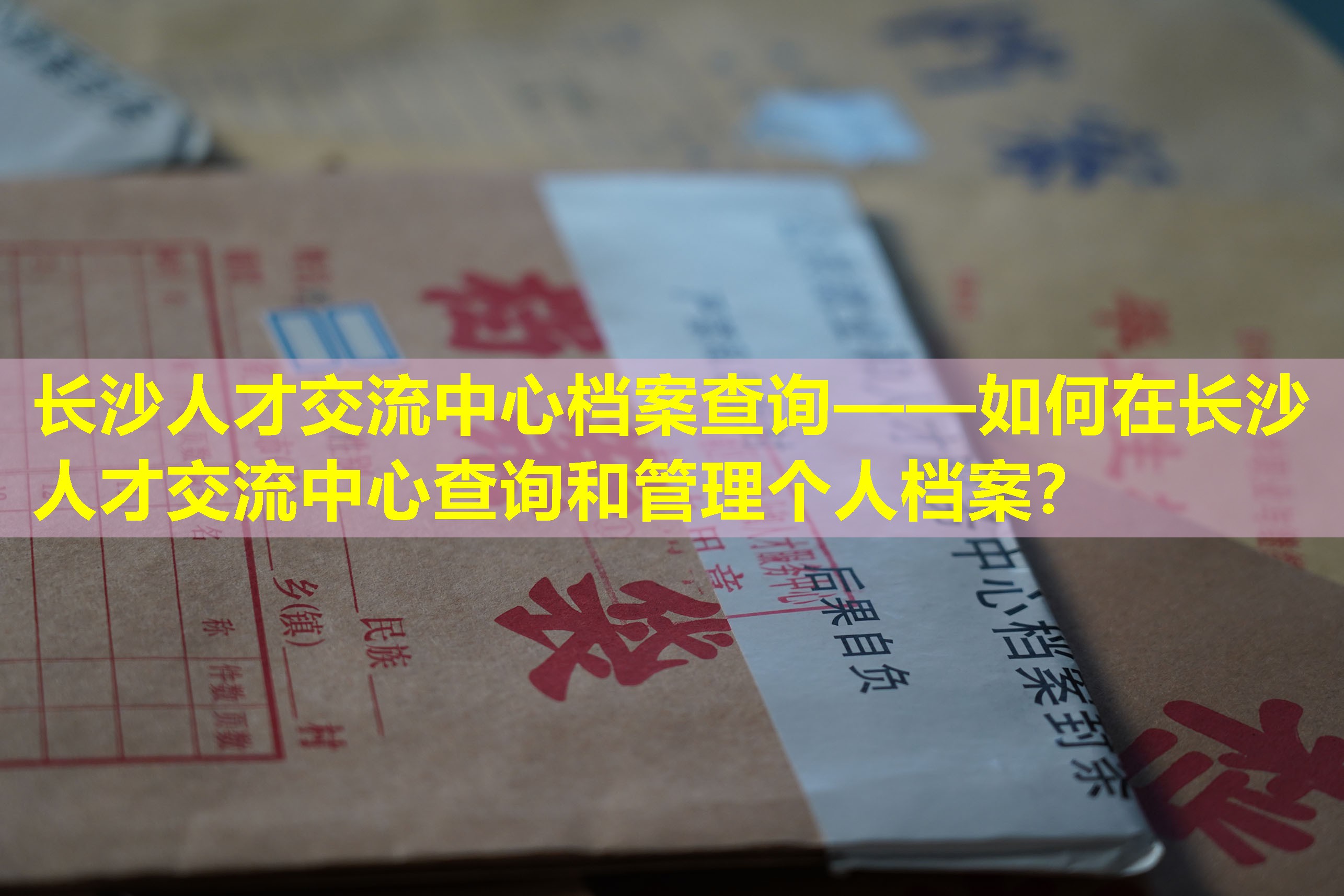长沙人才交流中心档案查询——如何在长沙人才交流中心查询和管理个人档案？