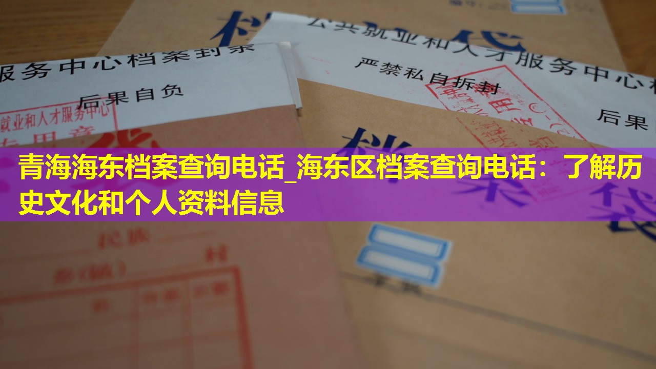青海海东档案查询电话_海东区档案查询电话：了解历史文化和个人资料信息