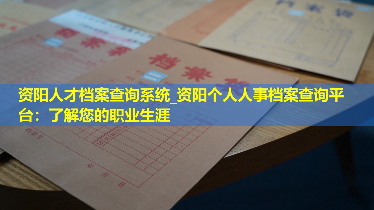 资阳人才档案查询系统_资阳个人人事档案查询平台：了解您的职业生涯