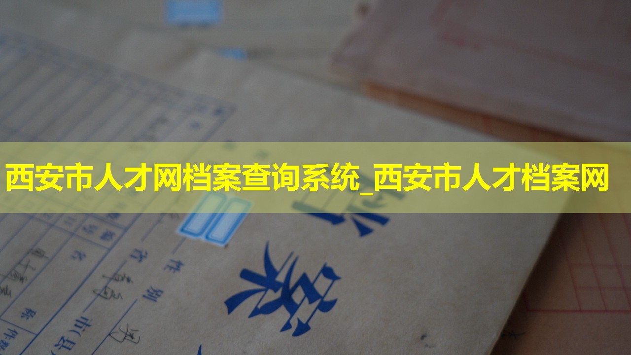 西安市人才网档案查询系统_西安市人才档案网