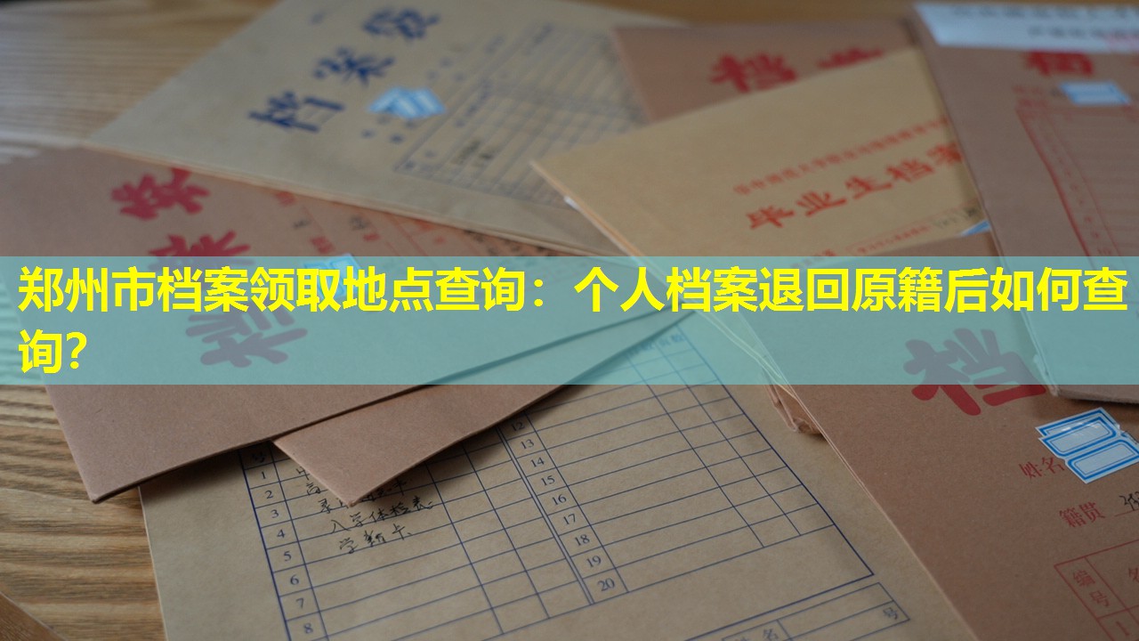 郑州市档案领取地点查询：个人档案退回原籍后如何查询？