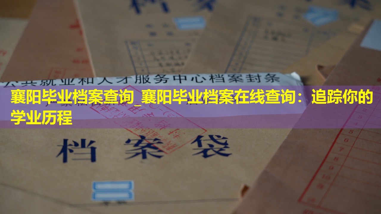 襄阳毕业档案查询_襄阳毕业档案在线查询：追踪你的学业历程