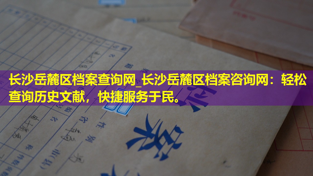长沙岳麓区档案查询网_长沙岳麓区档案咨询网：轻松查询历史文献，快捷服务于民。