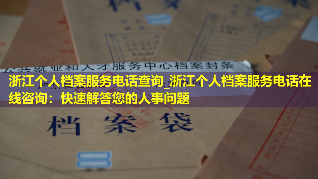 浙江个人档案服务电话查询_浙江个人档案服务电话在线咨询：快速解答您的人事问题