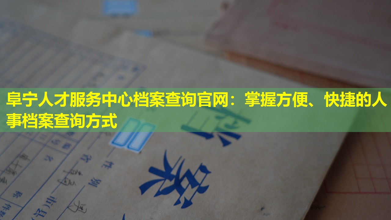 阜宁人才服务中心档案查询官网：掌握方便、快捷的人事档案查询方式