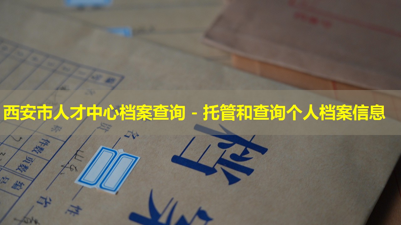 西安市人才中心档案查询 - 托管和查询个人档案信息