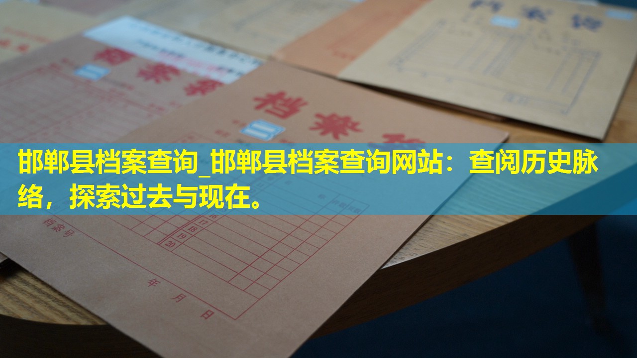 邯郸县档案查询_邯郸县档案查询网站：查阅历史脉络，探索过去与现在。