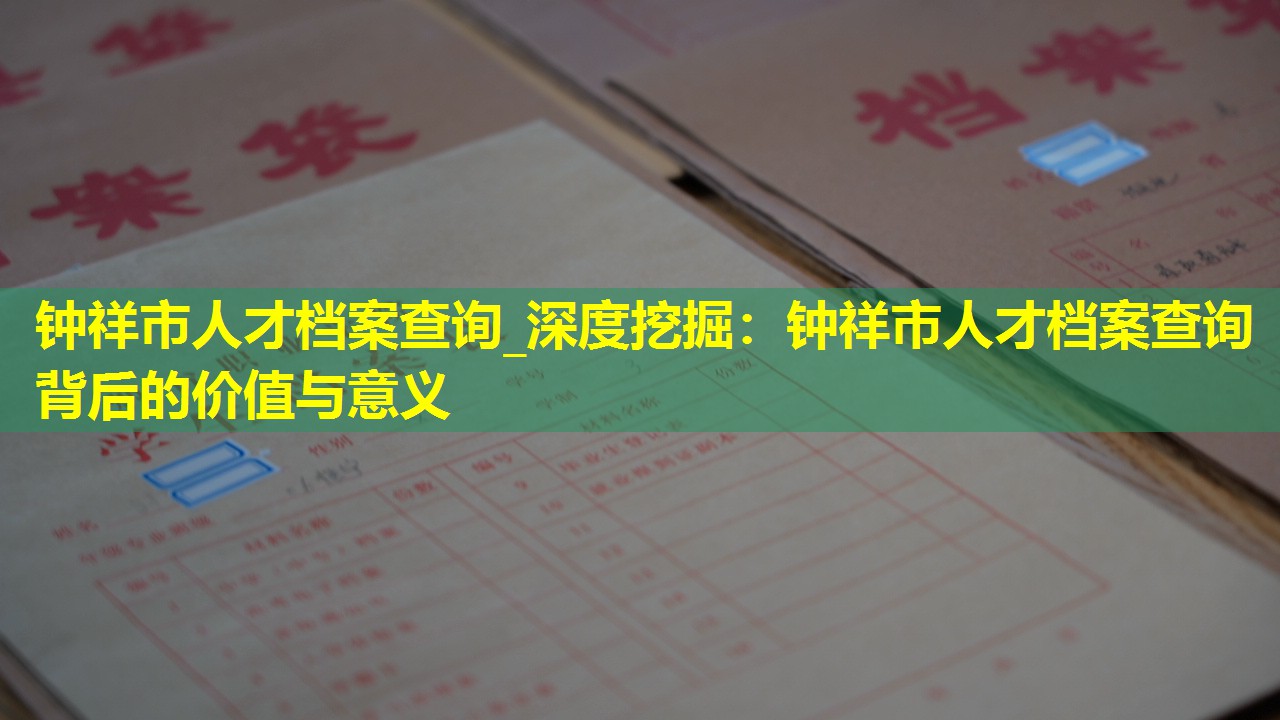钟祥市人才档案查询_深度挖掘：钟祥市人才档案查询背后的价值与意义