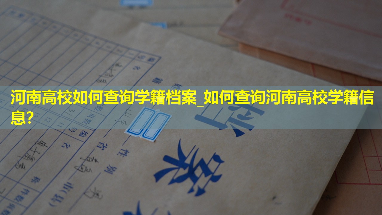 河南高校如何查询学籍档案_如何查询河南高校学籍信息？