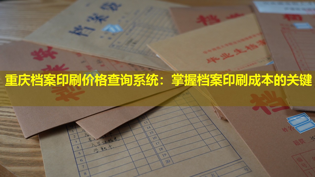 重庆档案印刷价格查询系统：掌握档案印刷成本的关键