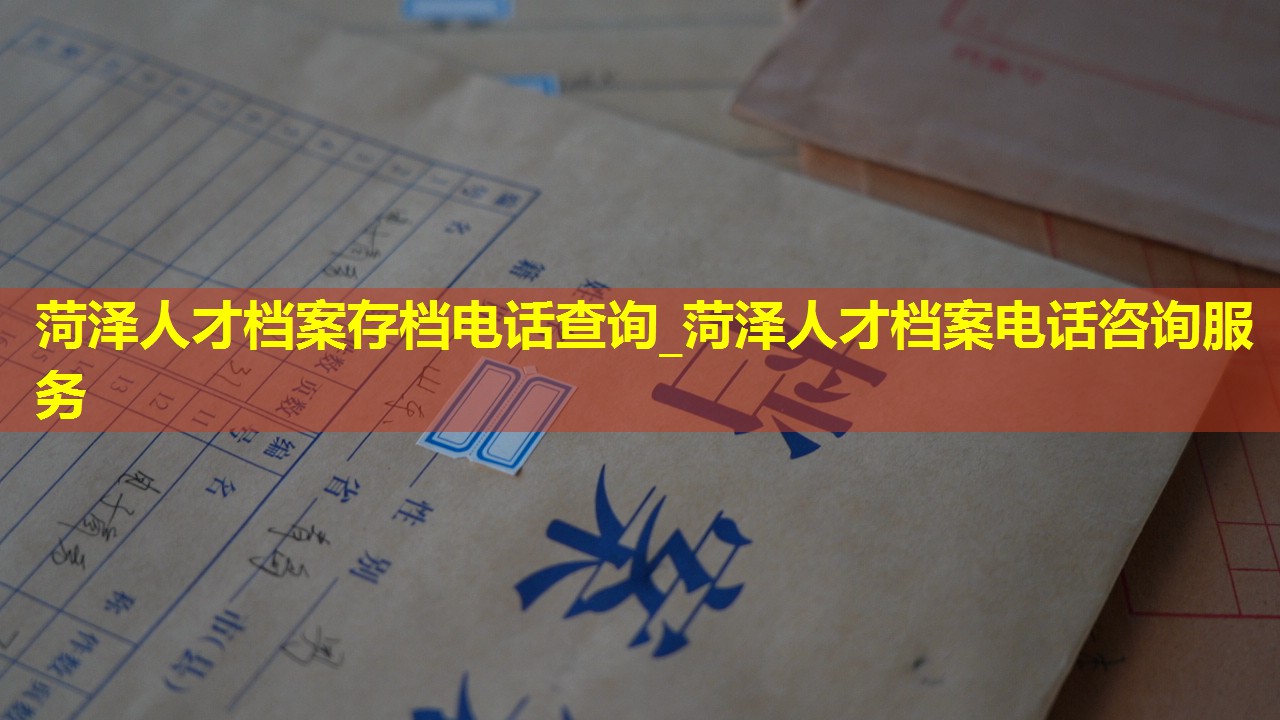 菏泽人才档案存档电话查询_菏泽人才档案电话咨询服务