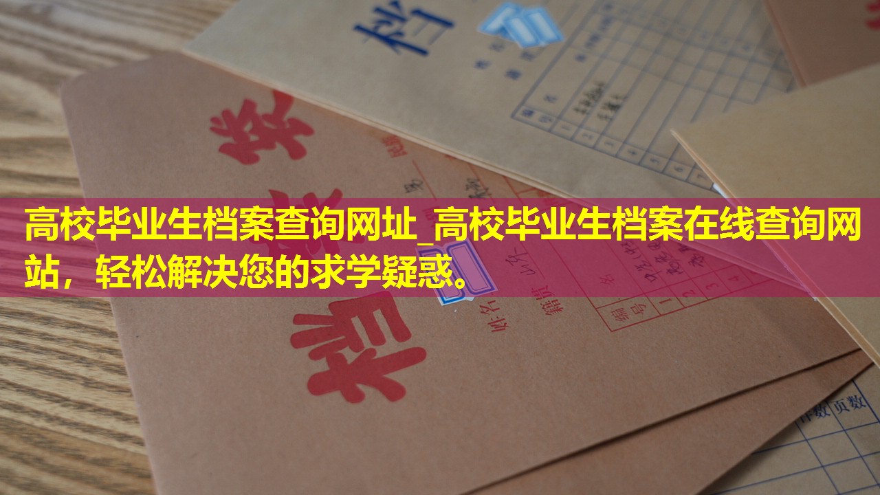 高校毕业生档案查询网址_高校毕业生档案在线查询网站，轻松解决您的求学疑惑。