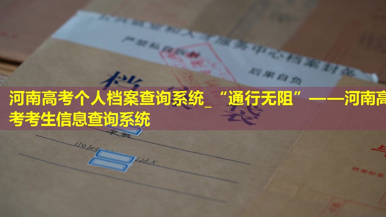 河南高考个人档案查询系统_“通行无阻”——河南高考考生信息查询系统