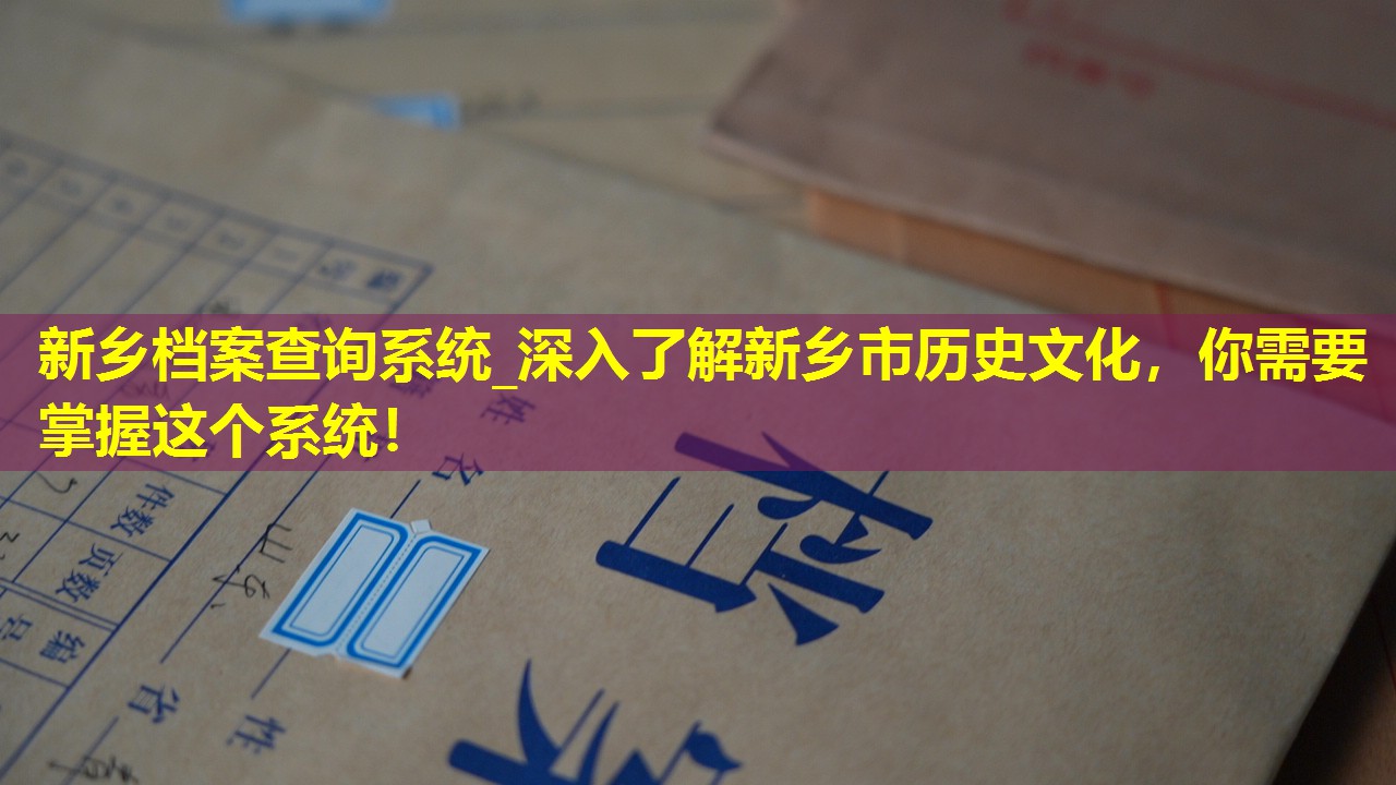 新乡档案查询系统_深入了解新乡市历史文化，你需要掌握这个系统！