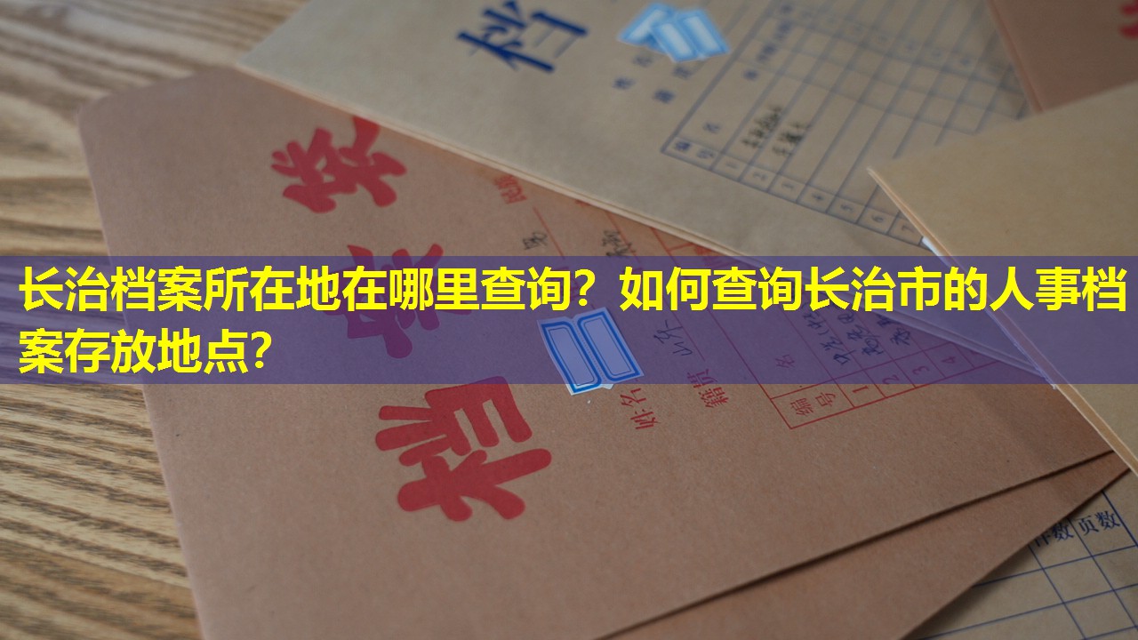 长治档案所在地在哪里查询？如何查询长治市的人事档案存放地点？