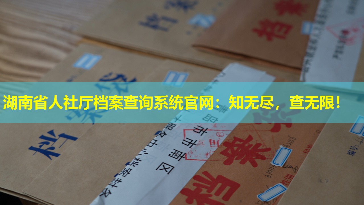 湖南省人社厅档案查询系统官网：知无尽，查无限！