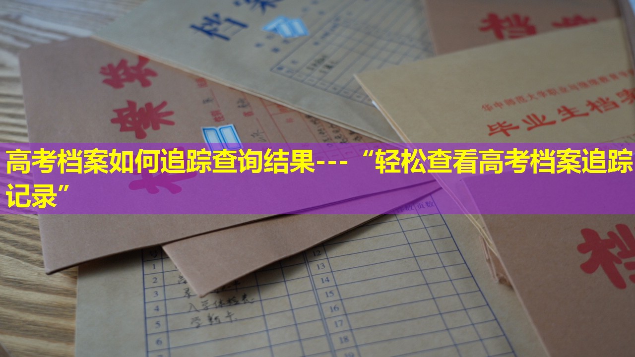 高考档案如何追踪查询结果---“轻松查看高考档案追踪记录”
