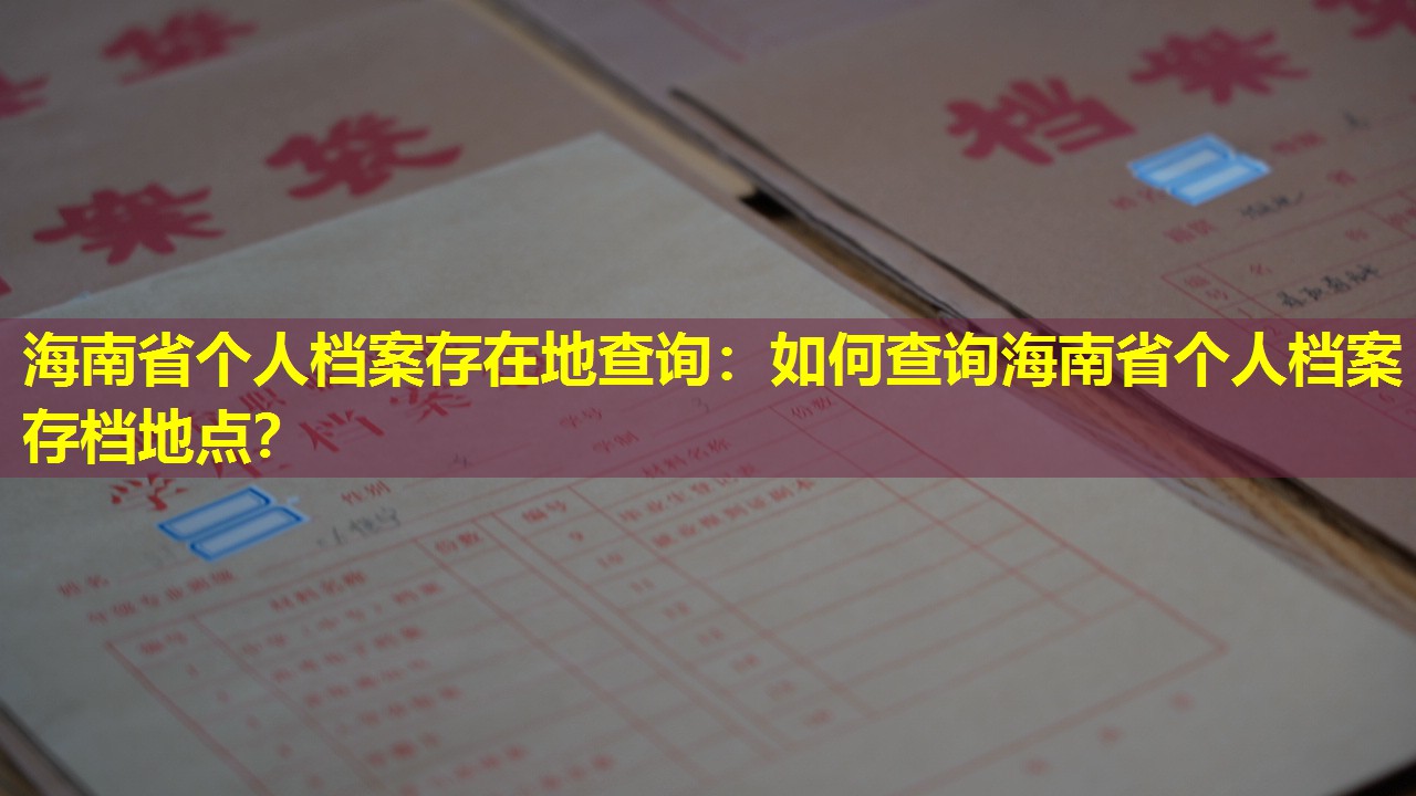 海南省个人档案存在地查询：如何查询海南省个人档案存档地点？