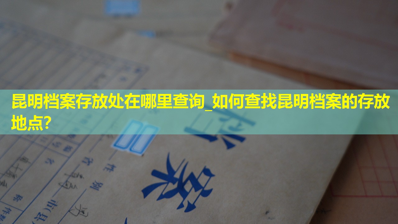 昆明档案存放处在哪里查询_如何查找昆明档案的存放地点？