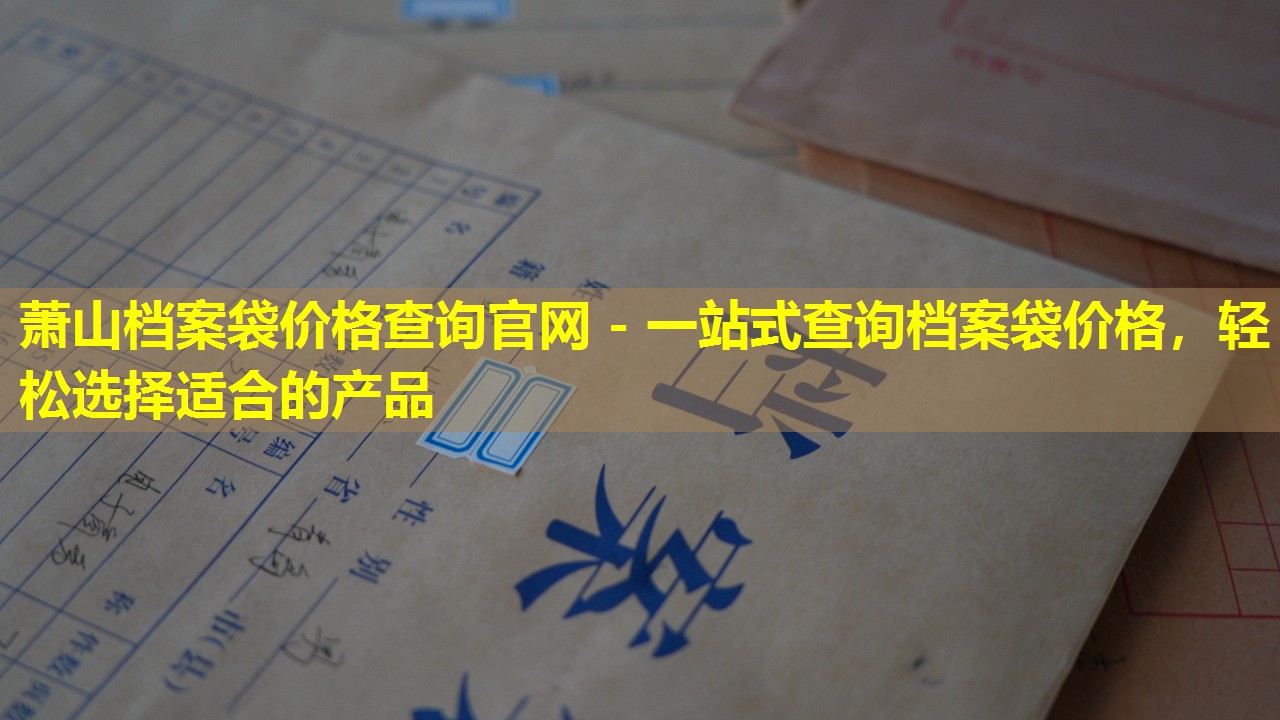 萧山档案袋价格查询官网 - 一站式查询档案袋价格，轻松选择适合的产品