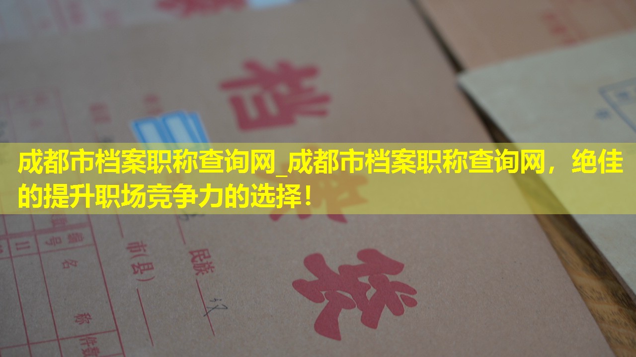 成都市档案职称查询网_成都市档案职称查询网，绝佳的提升职场竞争力的选择！