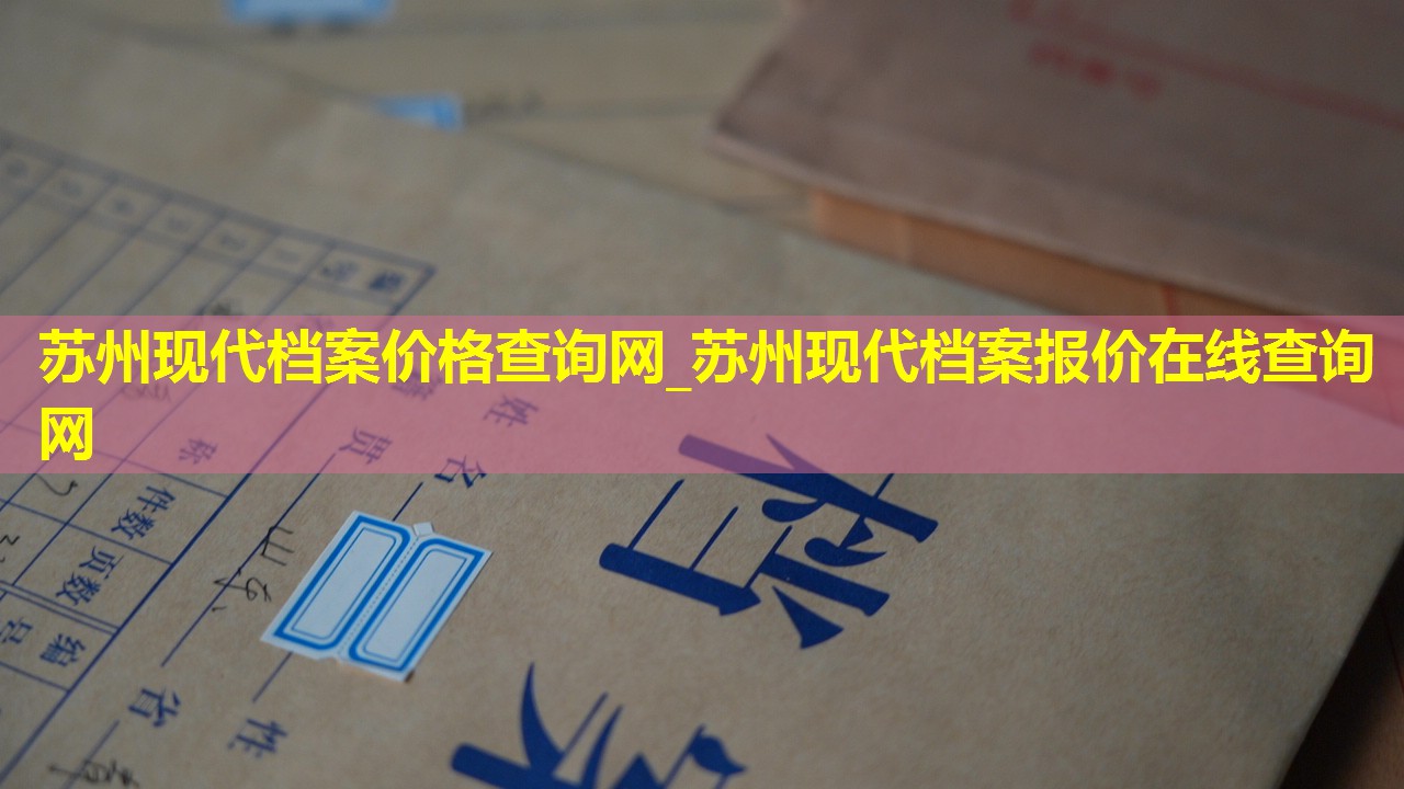 苏州现代档案价格查询网_苏州现代档案报价在线查询网
