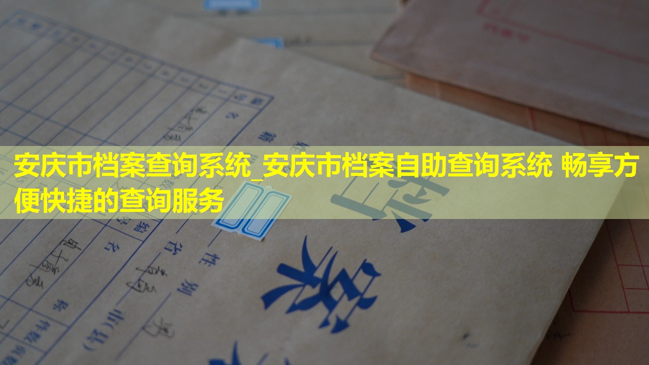 安庆市档案查询系统_安庆市档案自助查询系统 畅享方便快捷的查询服务