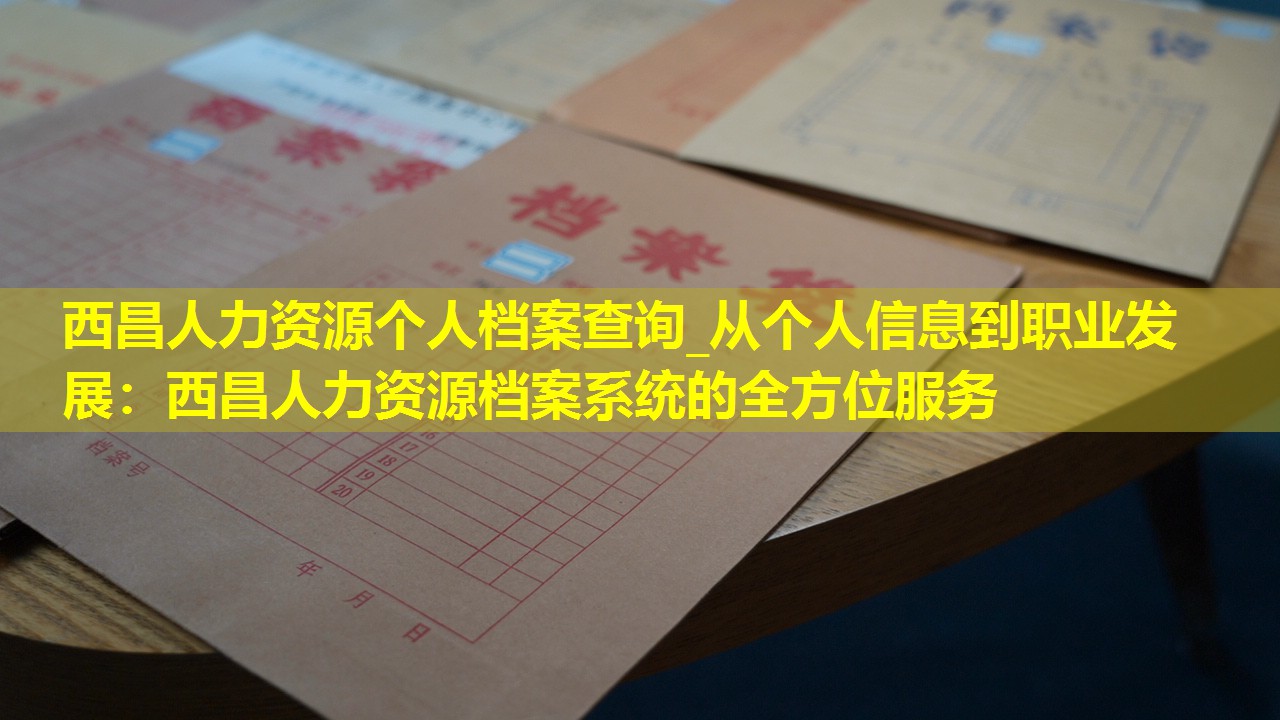 西昌人力资源个人档案查询_从个人信息到职业发展：西昌人力资源档案系统的全方位服务