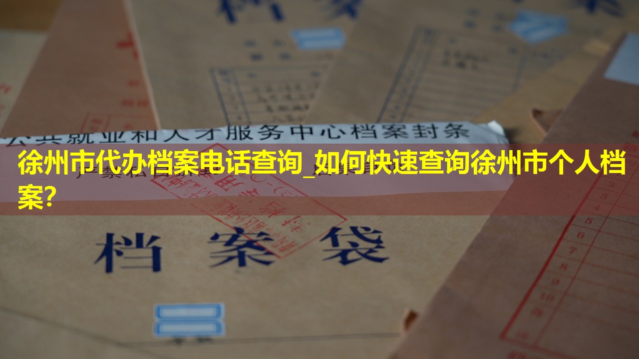 徐州市代办档案电话查询_如何快速查询徐州市个人档案？