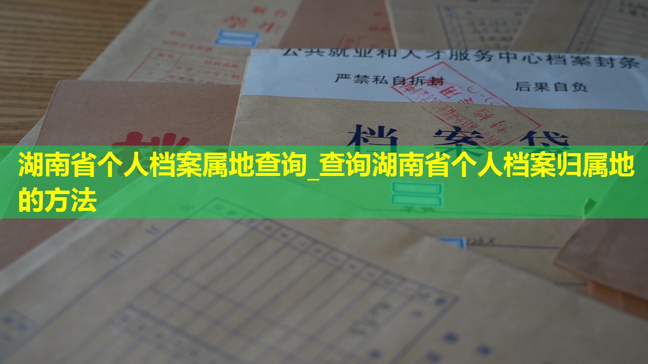 湖南省个人档案属地查询_查询湖南省个人档案归属地的方法